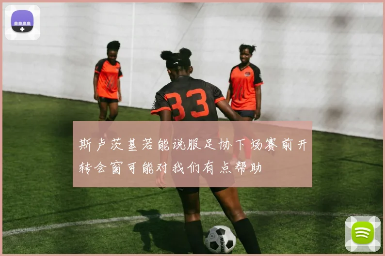 斯卢茨基若能说服足协下场赛前开转会窗可能对我们有点帮助