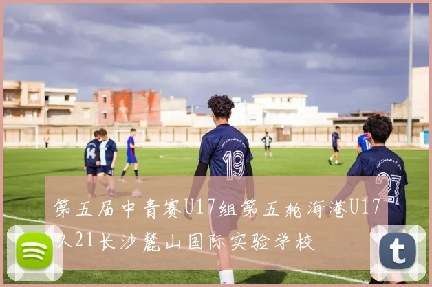 第五届中青赛U17组第五轮海港U17队21长沙麓山国际实验学校
